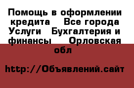 Помощь в оформлении кредита  - Все города Услуги » Бухгалтерия и финансы   . Орловская обл.